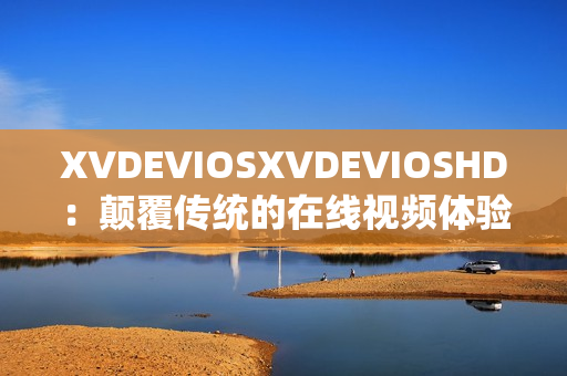 XVDEVIOSXVDEVIOSHD：顛覆傳統(tǒng)的在線視頻體驗