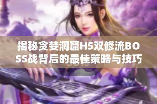 揭秘貪婪洞窟H5雙修流BOSS戰(zhàn)背后的最佳策略與技巧