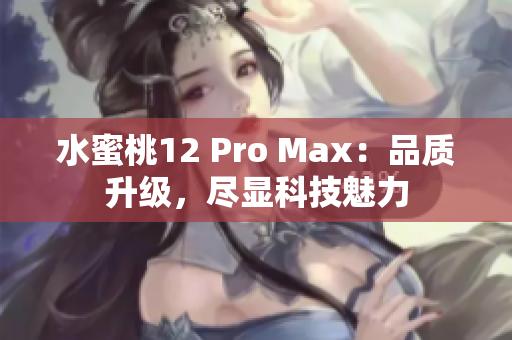 水蜜桃12 Pro Max：品質(zhì)升級(jí)，盡顯科技魅力