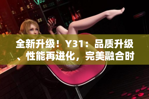 全新升級！Y31：品質(zhì)升級、性能再進化，完美融合時尚與科技的極致體驗