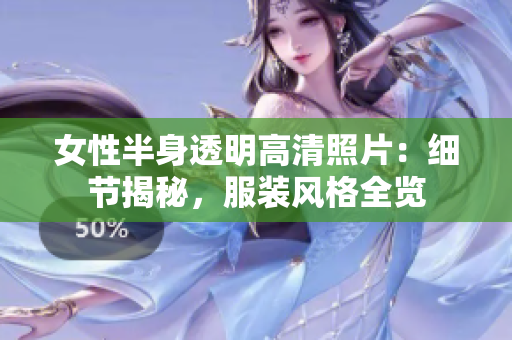 女性半身透明高清照片：細節(jié)揭秘，服裝風(fēng)格全覽