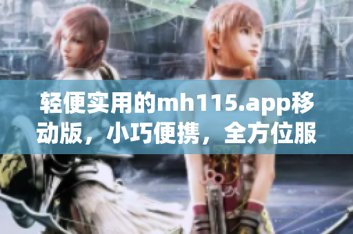 輕便實用的mh115.app移動版，小巧便攜，全方位服務(wù)