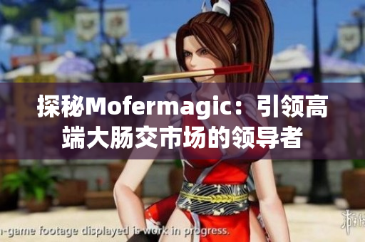 探秘Mofermagic：引領(lǐng)高端大腸交市場(chǎng)的領(lǐng)導(dǎo)者