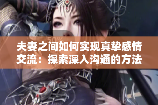 夫妻之間如何實現(xiàn)真摯感情交流：探索深入溝通的方法