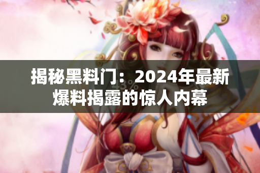 揭秘黑料門：2024年最新爆料揭露的驚人內(nèi)幕