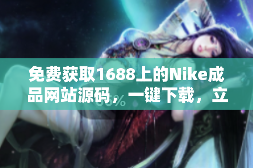 免費(fèi)獲取1688上的Nike成品網(wǎng)站源碼，一鍵下載，立即開始創(chuàng)業(yè)！