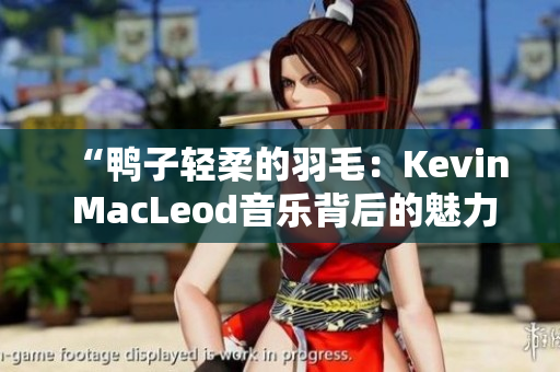 “鴨子輕柔的羽毛：Kevin MacLeod音樂背后的魅力”