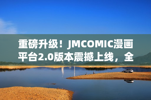 重磅升級！JMCOMIC漫畫平臺2.0版本震撼上線，全新MIC體驗引領(lǐng)潮流