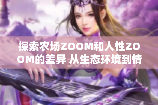 探索農(nóng)場(chǎng)ZOOM和人性ZOOM的差異 從生態(tài)環(huán)境到情感互動(dòng)