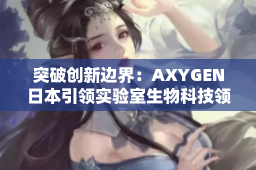 突破創(chuàng)新邊界：AXYGEN日本引領(lǐng)實驗室生物科技領(lǐng)域