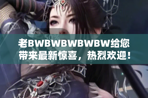 老BWBWBWBWBW給您帶來最新驚喜，熱烈歡迎！