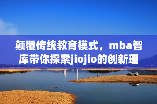 顛覆傳統(tǒng)教育模式，mba智庫帶你探索jiojio的創(chuàng)新理念