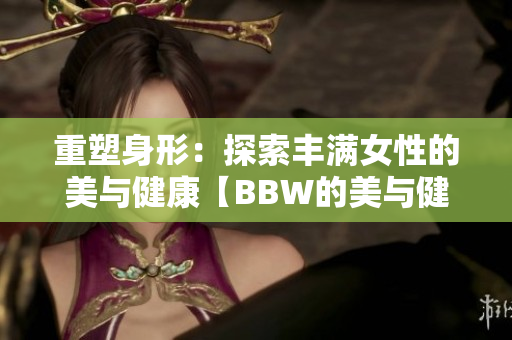 重塑身形：探索豐滿女性的美與健康【BBW的美與健康】