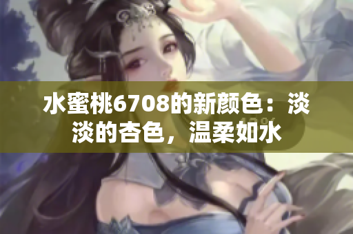 水蜜桃6708的新顏色：淡淡的杏色，溫柔如水