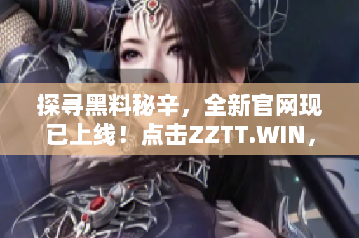 探尋黑料秘辛，全新官網(wǎng)現(xiàn)已上線！點(diǎn)擊ZZTT.WIN，發(fā)掘最新爆料！