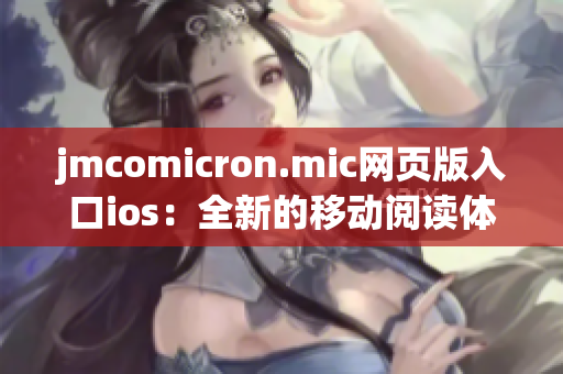 jmcomicron.mic網(wǎng)頁版入口ios：全新的移動閱讀體驗！