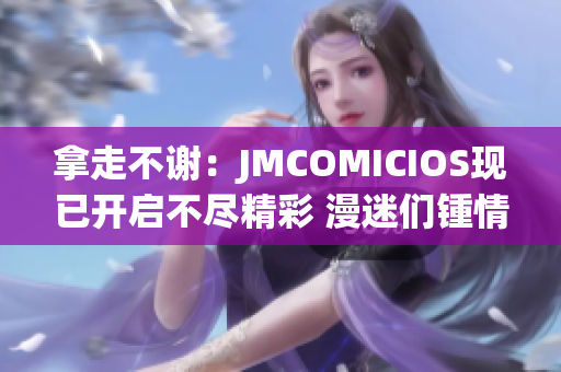 拿走不謝：JMCOMICIOS現(xiàn)已開啟不盡精彩 漫迷們鍾情期待