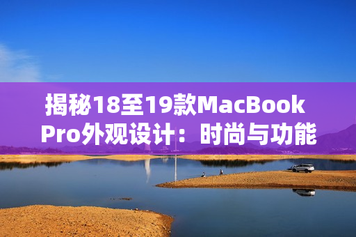 揭秘18至19款MacBook Pro外觀設(shè)計(jì)：時(shí)尚與功能完美融合