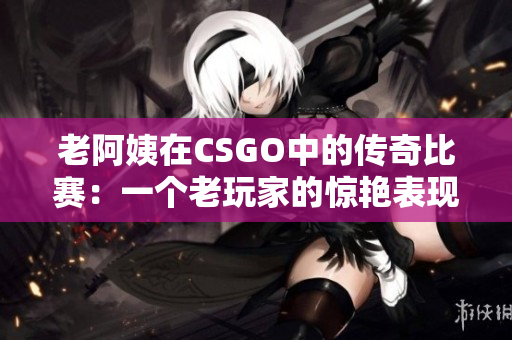 老阿姨在CSGO中的傳奇比賽：一個(gè)老玩家的驚艷表現(xiàn)