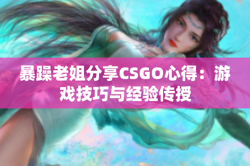 暴躁老姐分享CSGO心得：游戲技巧與經(jīng)驗(yàn)傳授