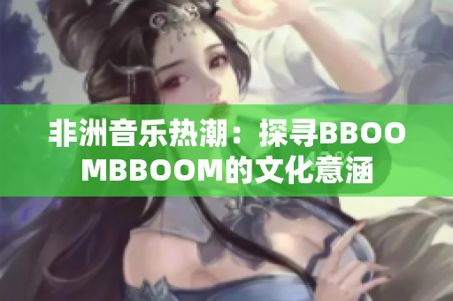 非洲音樂(lè)熱潮：探尋BBOOMBBOOM的文化意涵