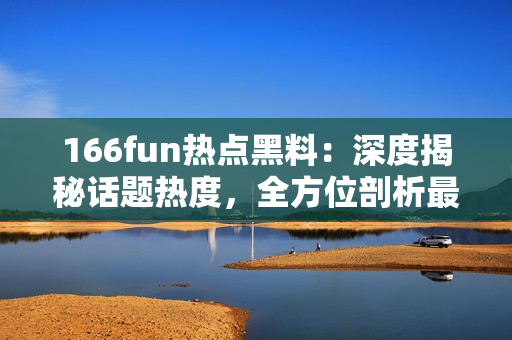 166fun熱點(diǎn)黑料：深度揭秘話題熱度，全方位剖析最新熱點(diǎn)！