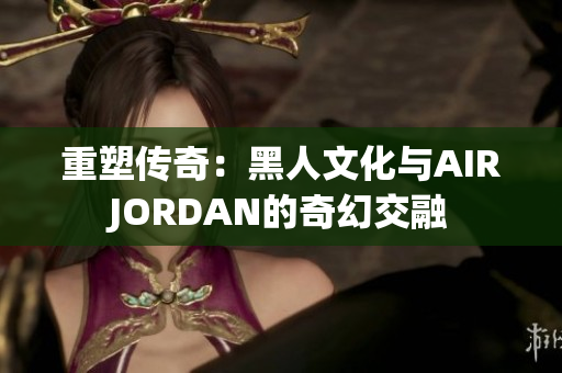 重塑傳奇：黑人文化與AIRJORDAN的奇幻交融