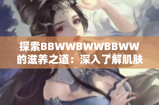 探索BBWWBWWBBWW的滋養(yǎng)之道：深入了解肌膚保濕的秘密