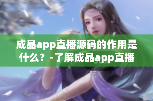 成品app直播源碼的作用是什么？-了解成品app直播源碼的主要功能