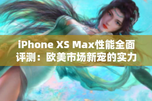 iPhone XS Max性能全面評測：歐美市場新寵的實力如何？