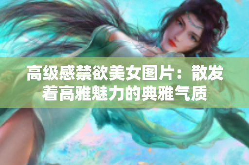 高級感禁欲美女圖片：散發(fā)著高雅魅力的典雅氣質(zhì)