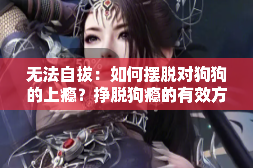 無法自拔：如何擺脫對狗狗的上癮？掙脫狗癮的有效方法揭秘！