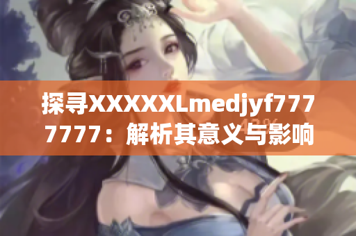 探尋XXXXXLmedjyf7777777：解析其意義與影響