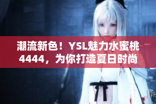 潮流新色！YSL魅力水蜜桃4444，為你打造夏日時尚妝容