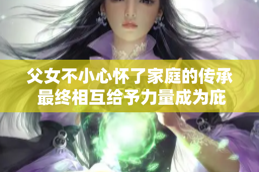 父女不小心懷了家庭的傳承 最終相互給予力量成為庇護的依靠