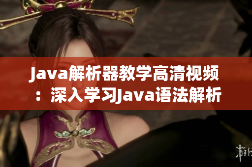 Java解析器教學(xué)高清視頻：深入學(xué)習(xí)Java語法解析