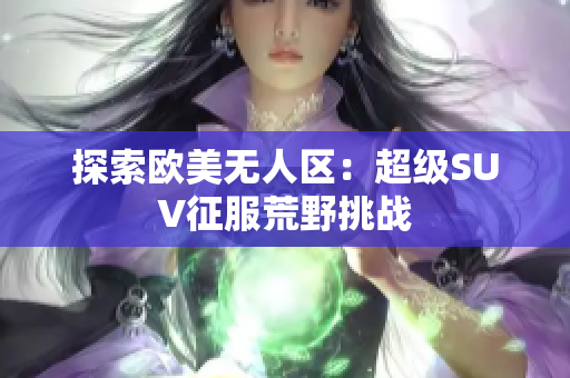 探索歐美無人區(qū)：超級SUV征服荒野挑戰(zhàn)