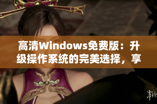 高清Windows免費版：升級操作系統(tǒng)的完美選擇，享受更清晰的視覺體驗