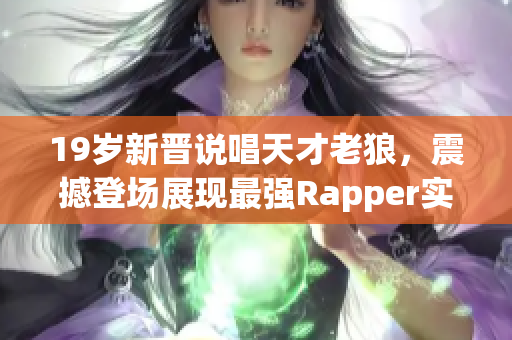 19歲新晉說唱天才老狼，震撼登場展現(xiàn)最強(qiáng)Rapper實力