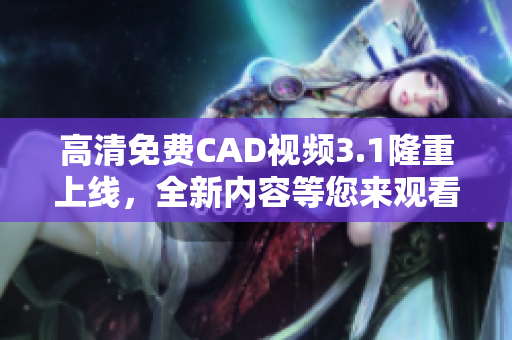 高清免費CAD視頻3.1隆重上線，全新內容等您來觀看