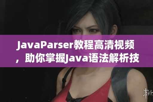 JavaParser教程高清視頻，助你掌握J(rèn)ava語法解析技能