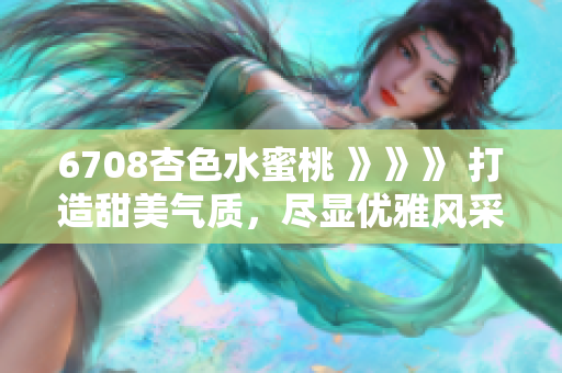 6708杏色水蜜桃 》》》 打造甜美氣質(zhì)，盡顯優(yōu)雅風(fēng)采的6708杏色水蜜桃