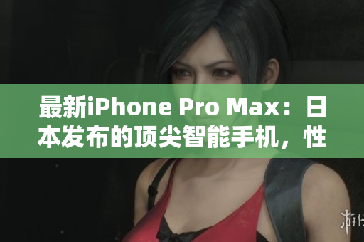 最新iPhone Pro Max：日本發(fā)布的頂尖智能手機(jī)，性能、設(shè)計(jì)和功能全面升級(jí)