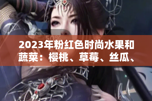 2023年粉紅色時尚水果和蔬菜：櫻桃、草莓、絲瓜、芭樂、綠巨人和秋葵，你不能錯過！