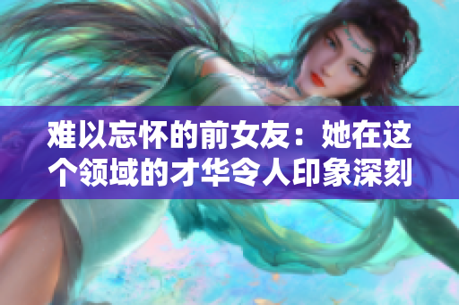 難以忘懷的前女友：她在這個(gè)領(lǐng)域的才華令人印象深刻