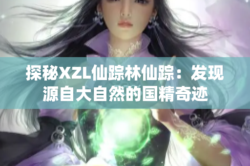 探秘XZL仙蹤林仙蹤：發(fā)現(xiàn)源自大自然的國精奇跡