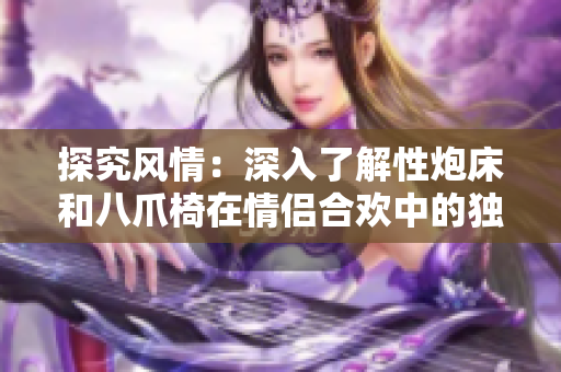 探究風(fēng)情：深入了解性炮床和八爪椅在情侶合歡中的獨特體驗和功能