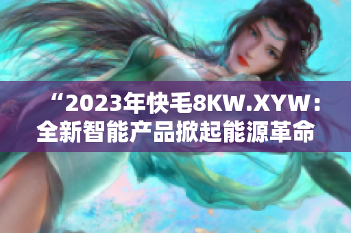 “2023年快毛8KW.XYW：全新智能產(chǎn)品掀起能源革命！”