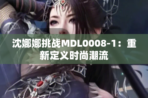 沈娜娜挑戰(zhàn)MDL0008-1：重新定義時尚潮流