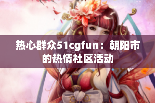 熱心群眾51cgfun：朝陽(yáng)市的熱情社區(qū)活動(dòng)